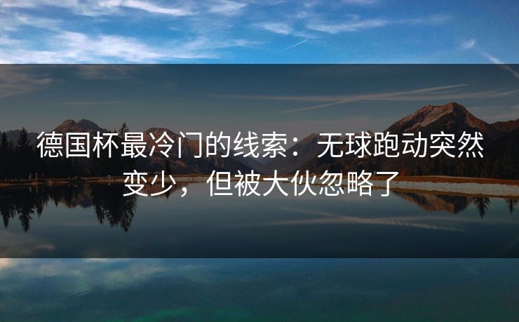 德国杯最冷门的线索：无球跑动突然变少，但被大伙忽略了