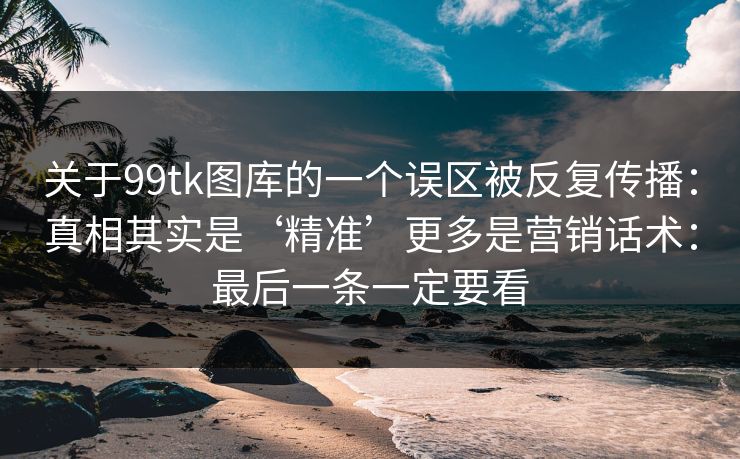 关于99tk图库的一个误区被反复传播：真相其实是‘精准’更多是营销话术：最后一条一定要看