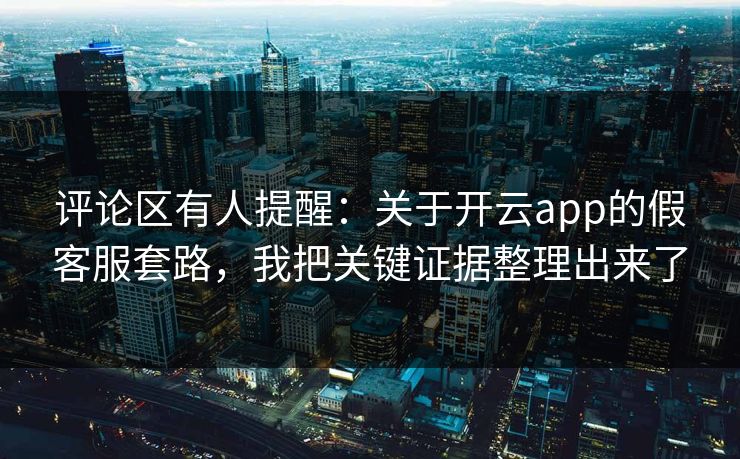 评论区有人提醒：关于开云app的假客服套路，我把关键证据整理出来了