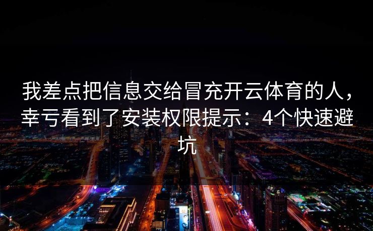 我差点把信息交给冒充开云体育的人，幸亏看到了安装权限提示：4个快速避坑