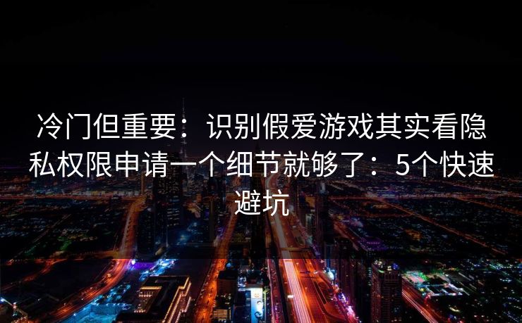 冷门但重要：识别假爱游戏其实看隐私权限申请一个细节就够了：5个快速避坑