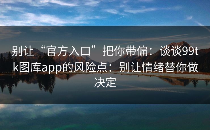 别让“官方入口”把你带偏：谈谈99tk图库app的风险点：别让情绪替你做决定