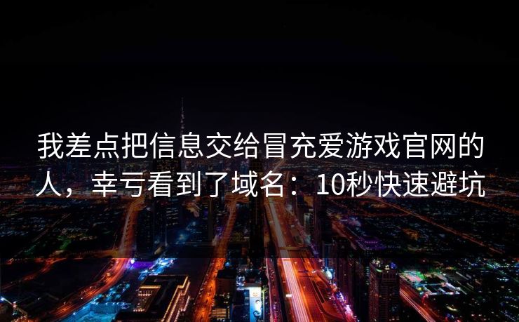 我差点把信息交给冒充爱游戏官网的人，幸亏看到了域名：10秒快速避坑
