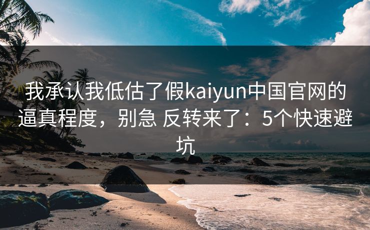 我承认我低估了假kaiyun中国官网的逼真程度，别急 反转来了：5个快速避坑