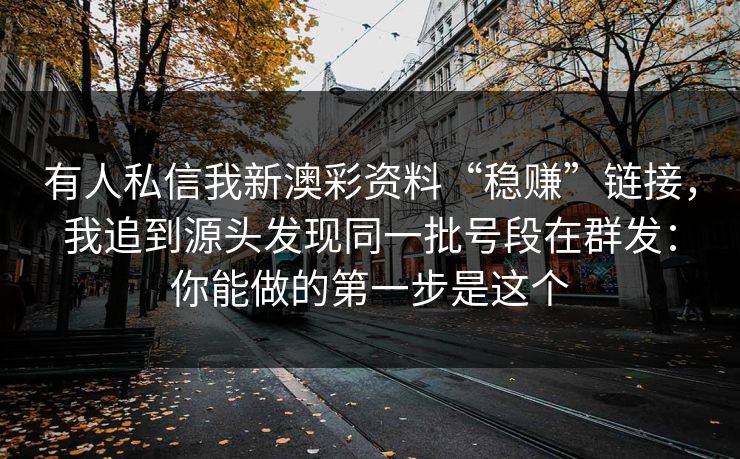 有人私信我新澳彩资料“稳赚”链接，我追到源头发现同一批号段在群发：你能做的第一步是这个