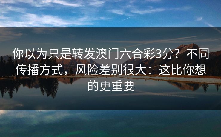 你以为只是转发澳门六合彩3分？不同传播方式，风险差别很大：这比你想的更重要