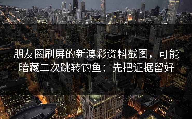 朋友圈刷屏的新澳彩资料截图，可能暗藏二次跳转钓鱼：先把证据留好