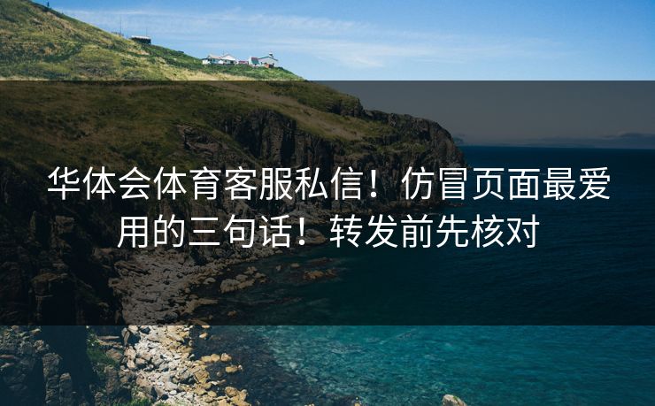华体会体育客服私信！仿冒页面最爱用的三句话！转发前先核对