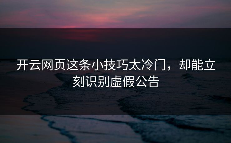 开云网页这条小技巧太冷门，却能立刻识别虚假公告