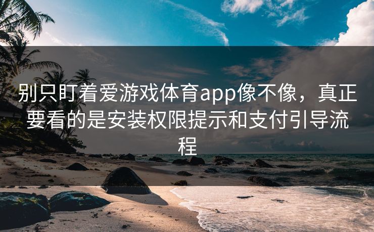 别只盯着爱游戏体育app像不像，真正要看的是安装权限提示和支付引导流程