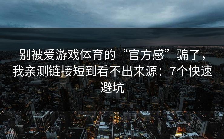 别被爱游戏体育的“官方感”骗了，我亲测链接短到看不出来源：7个快速避坑