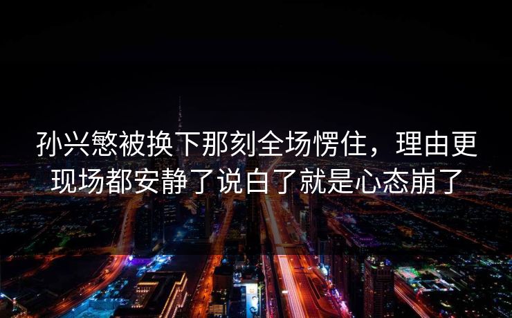 孙兴慜被换下那刻全场愣住，理由更现场都安静了说白了就是心态崩了