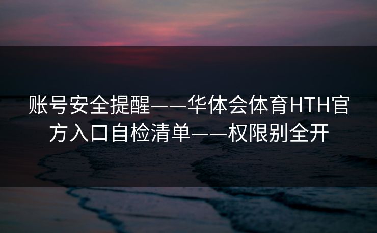 账号安全提醒——华体会体育HTH官方入口自检清单——权限别全开