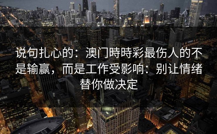 说句扎心的：澳门時時彩最伤人的不是输赢，而是工作受影响：别让情绪替你做决定