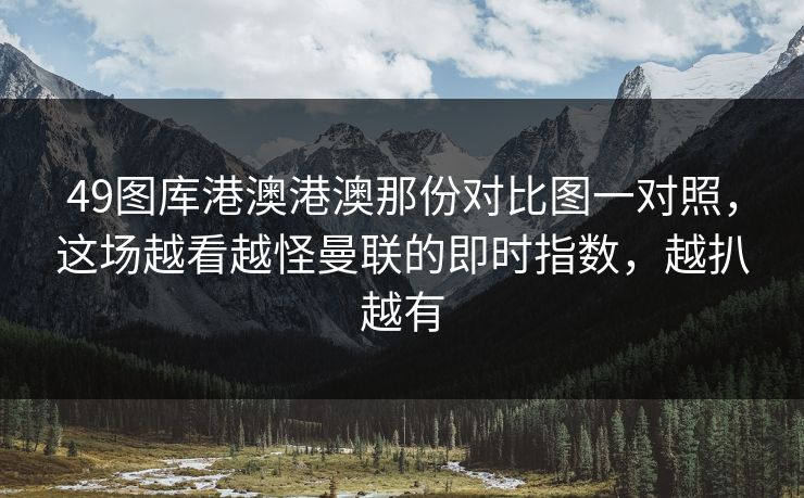 49图库港澳港澳那份对比图一对照，这场越看越怪曼联的即时指数，越扒越有