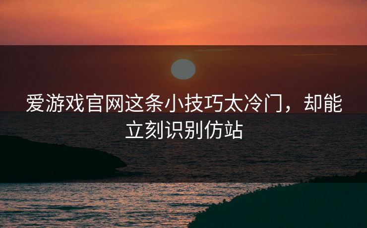 爱游戏官网这条小技巧太冷门，却能立刻识别仿站