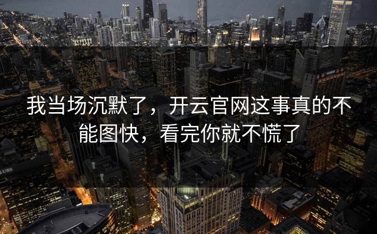 我当场沉默了，开云官网这事真的不能图快，看完你就不慌了