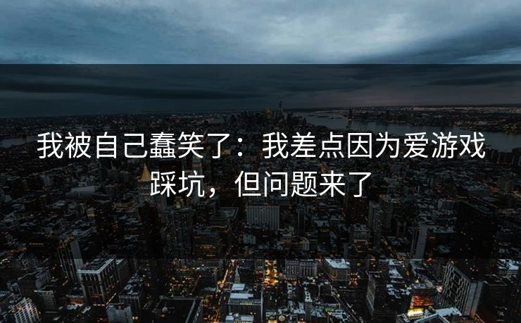 我被自己蠢笑了：我差点因为爱游戏踩坑，但问题来了