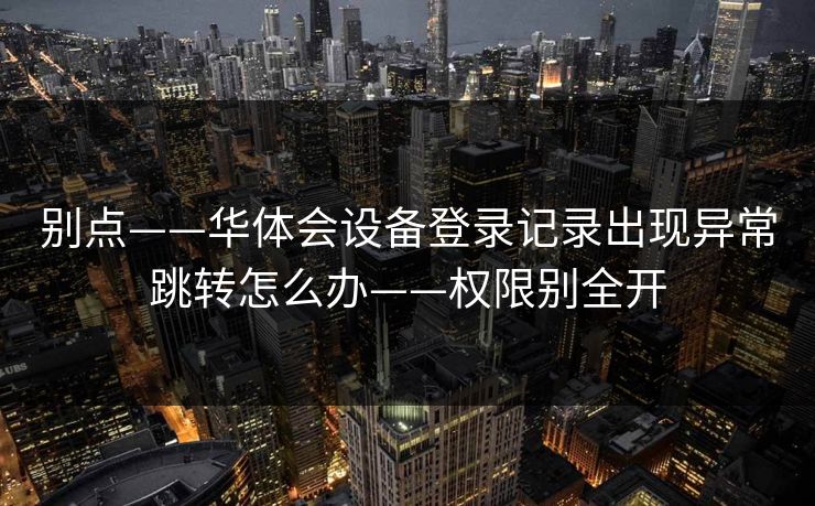 别点——华体会设备登录记录出现异常跳转怎么办——权限别全开