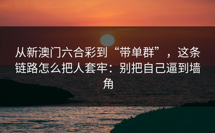 从新澳门六合彩到“带单群”，这条链路怎么把人套牢：别把自己逼到墙角