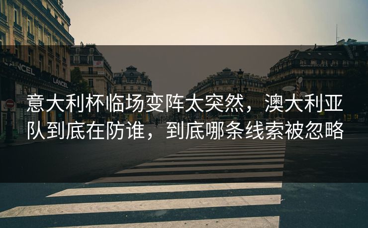 意大利杯临场变阵太突然，澳大利亚队到底在防谁，到底哪条线索被忽略