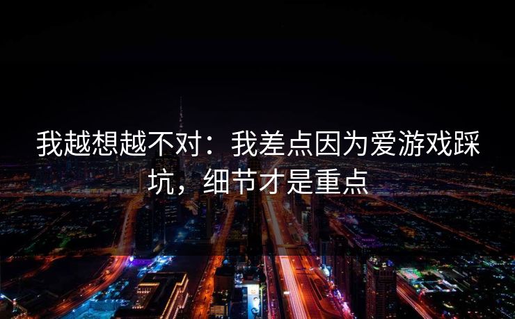 我越想越不对：我差点因为爱游戏踩坑，细节才是重点