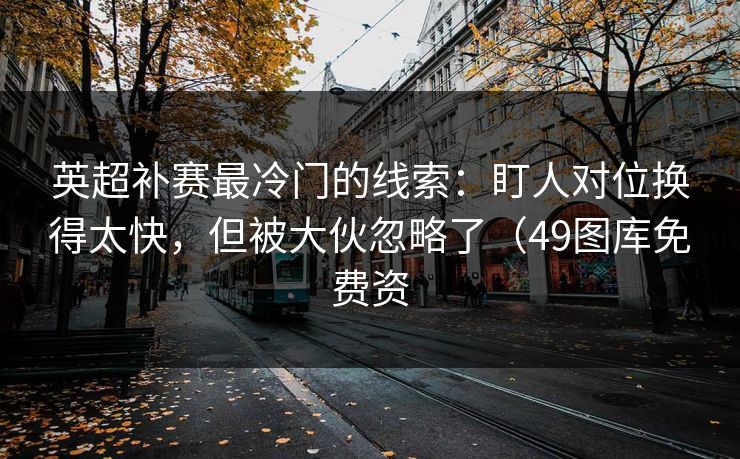 英超补赛最冷门的线索：盯人对位换得太快，但被大伙忽略了（49图库免费资