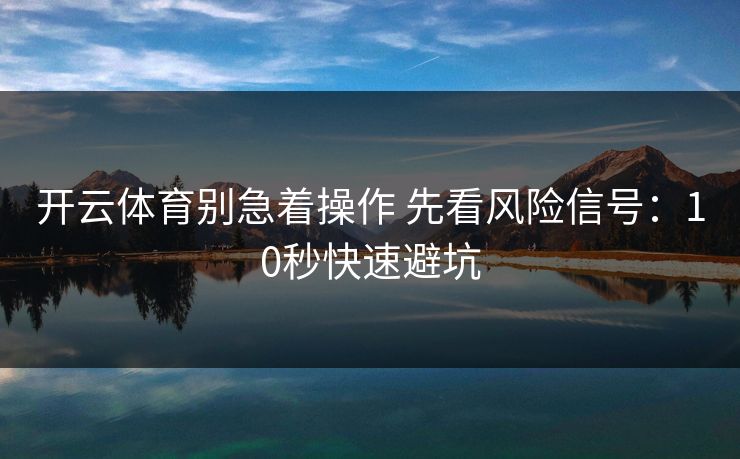 开云体育别急着操作 先看风险信号：10秒快速避坑