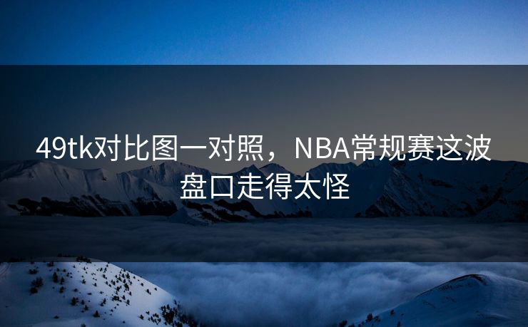 49tk对比图一对照，NBA常规赛这波盘口走得太怪