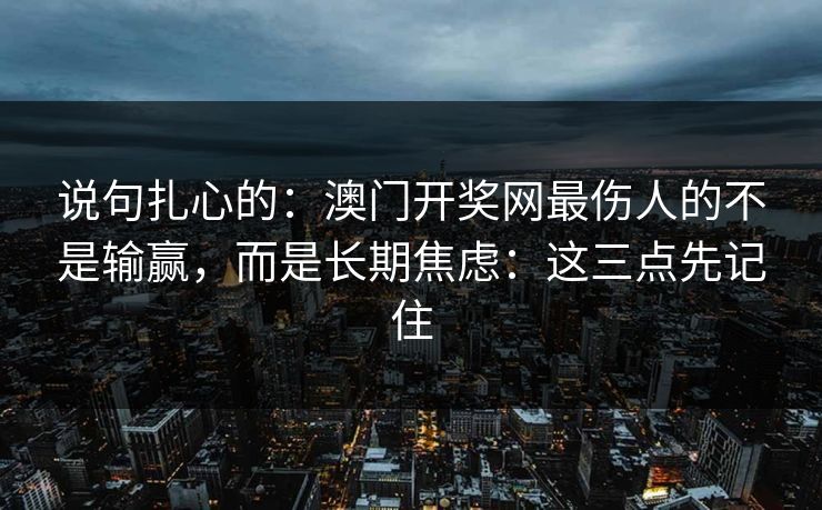 说句扎心的：澳门开奖网最伤人的不是输赢，而是长期焦虑：这三点先记住