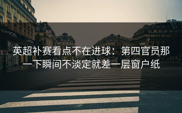 英超补赛看点不在进球：第四官员那一下瞬间不淡定就差一层窗户纸
