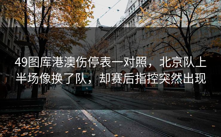 49图库港澳伤停表一对照，北京队上半场像换了队，却赛后指控突然出现