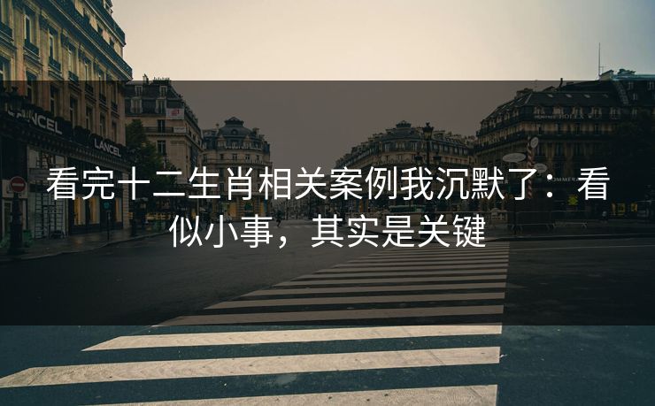看完十二生肖相关案例我沉默了：看似小事，其实是关键