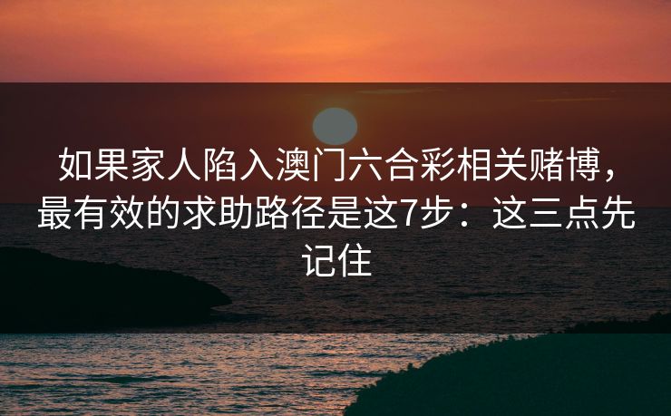 如果家人陷入澳门六合彩相关赌博，最有效的求助路径是这7步：这三点先记住