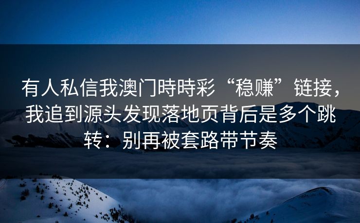 有人私信我澳门時時彩“稳赚”链接，我追到源头发现落地页背后是多个跳转：别再被套路带节奏