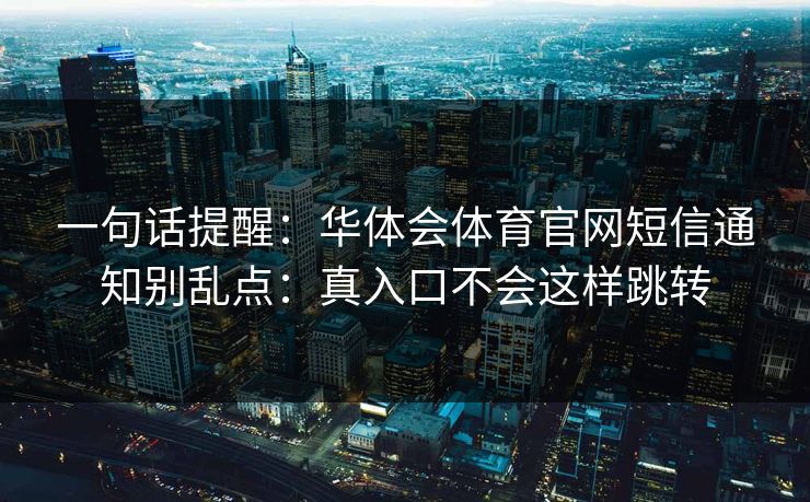 一句话提醒：华体会体育官网短信通知别乱点：真入口不会这样跳转