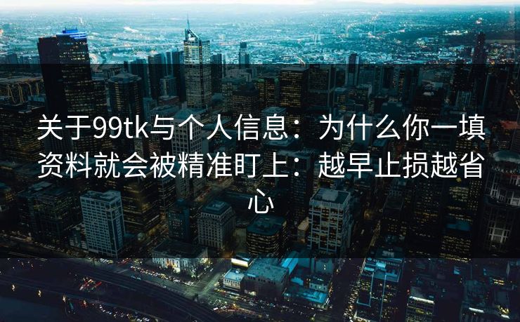 关于99tk与个人信息：为什么你一填资料就会被精准盯上：越早止损越省心