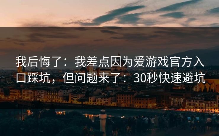 我后悔了：我差点因为爱游戏官方入口踩坑，但问题来了：30秒快速避坑
