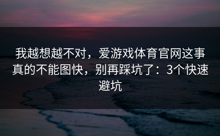我越想越不对，爱游戏体育官网这事真的不能图快，别再踩坑了：3个快速避坑
