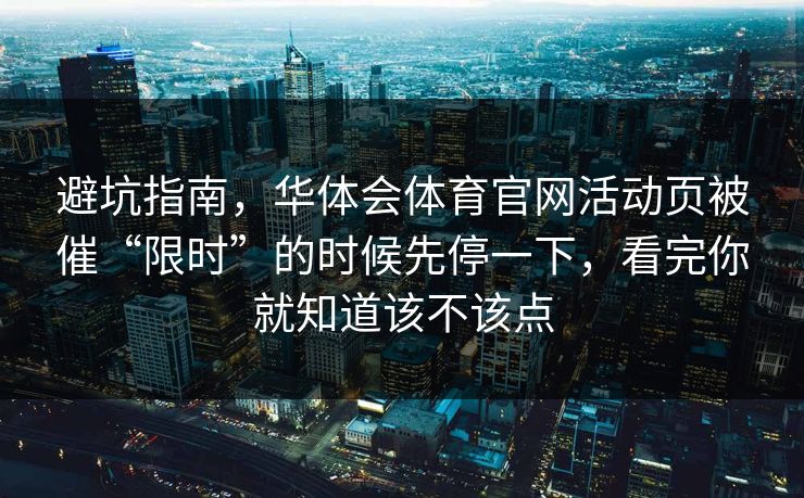 避坑指南，华体会体育官网活动页被催“限时”的时候先停一下，看完你就知道该不该点