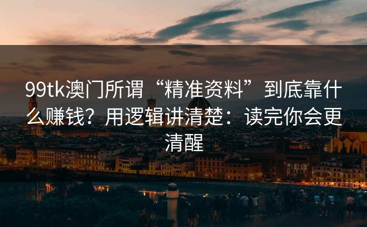 99tk澳门所谓“精准资料”到底靠什么赚钱？用逻辑讲清楚：读完你会更清醒