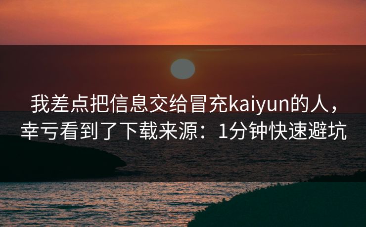 我差点把信息交给冒充kaiyun的人，幸亏看到了下载来源：1分钟快速避坑