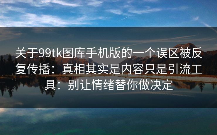 关于99tk图库手机版的一个误区被反复传播：真相其实是内容只是引流工具：别让情绪替你做决定