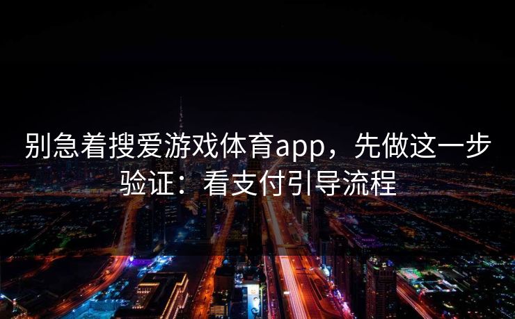别急着搜爱游戏体育app，先做这一步验证：看支付引导流程