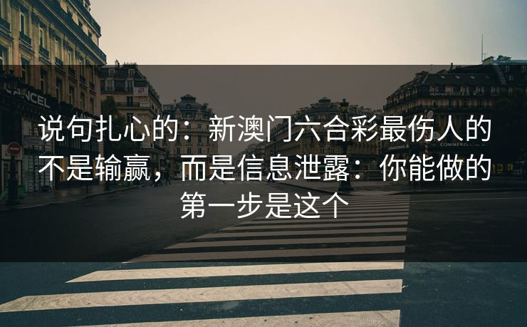 说句扎心的：新澳门六合彩最伤人的不是输赢，而是信息泄露：你能做的第一步是这个