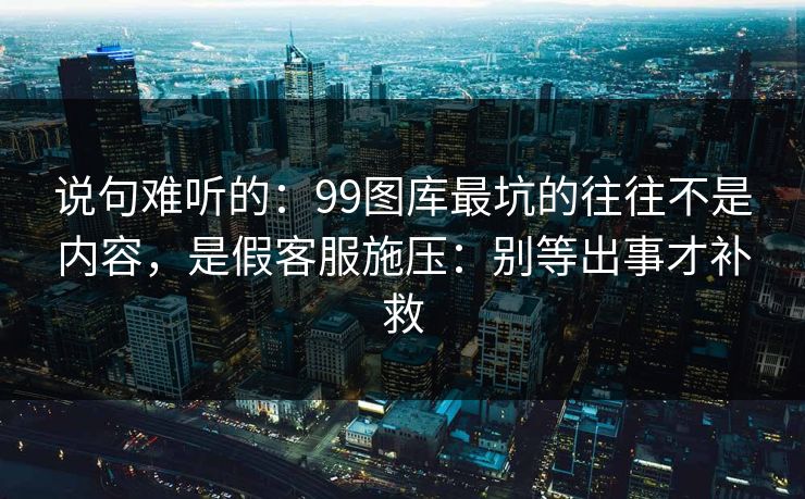 说句难听的：99图库最坑的往往不是内容，是假客服施压：别等出事才补救
