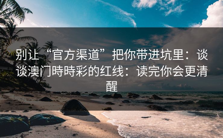 别让“官方渠道”把你带进坑里：谈谈澳门時時彩的红线：读完你会更清醒
