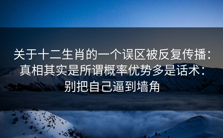 关于十二生肖的一个误区被反复传播：真相其实是所谓概率优势多是话术：别把自己逼到墙角
