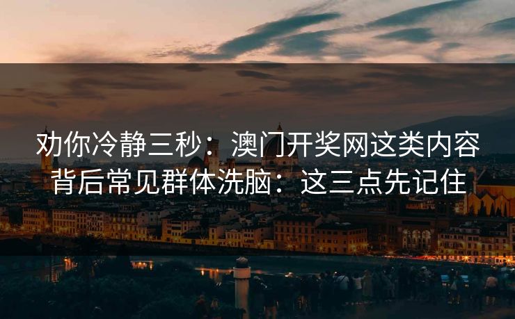 劝你冷静三秒：澳门开奖网这类内容背后常见群体洗脑：这三点先记住