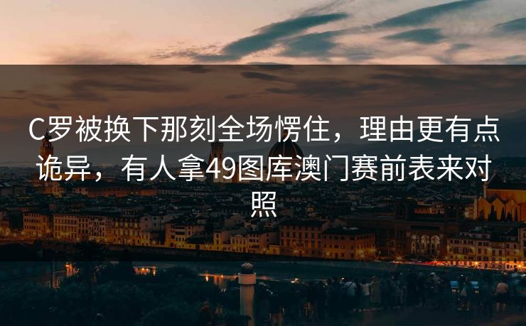 C罗被换下那刻全场愣住，理由更有点诡异，有人拿49图库澳门赛前表来对照